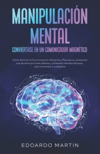 Manipulación Mental: Cómo dominar la Comunicación influyente y Persuasiva, analizando a la persona que tiene delante y utilizando métodos eficaces para convencer a cualquiera