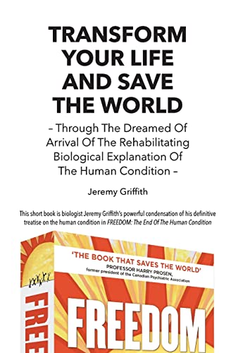 Transform Your Life And Save The World: Through The Dreamed Of Arrival Of The Rehabilitating Biological Explanation Of The Human Condition