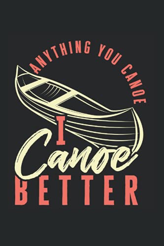 Anything You Canoe I Canoe Better: Canoe Notebook lined in 6x9 made for an expert Canoeist or Kayaker