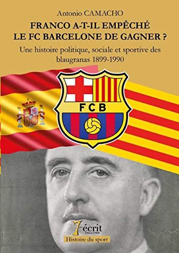FRANCO A-T-IL EMPECHE LE FC BARCELONE DE GAGNER ? Une histoire politique, sociale et sportive des blaugranas 1899-1990