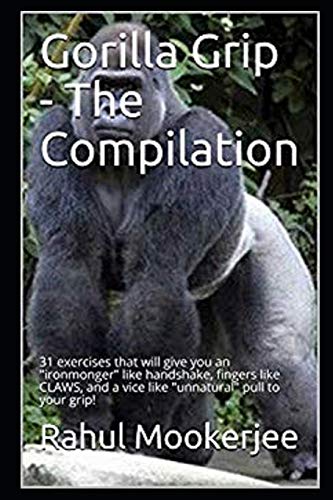 Gorilla Grip - The Compilation: 31 exercises that will give you an "ironmonger" like handshake, fingers like CLAWS, and a vice like "unnatural" pull to your grip!