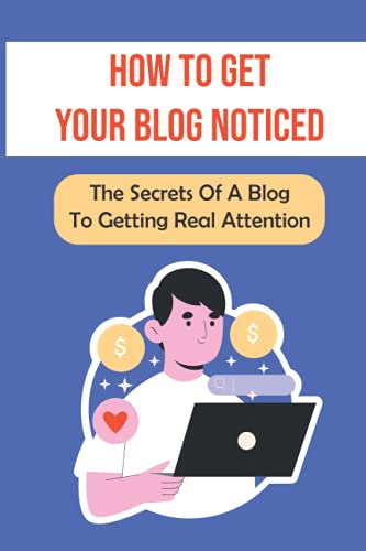 How To Get Your Blog Noticed: The Secrets Of A Blog To Getting Real Attention: How To Get Visitors To Your Blog