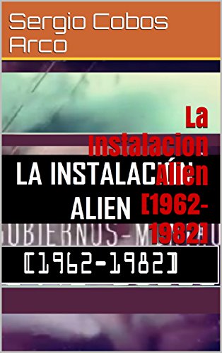 La Instalacion Alien [1962-1982] (El Complot en España, Bases subterráneas, Aliens Grises, Gobiernos y Montauk [ 1942-2016] nº 4)