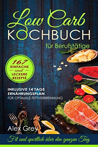 Low Carb Kochbuch für Berufstätige: Fit und sportlich über den ganzen Tag . 167 einfache und leckere Rezepte ( inkl. 14 Tage Ernährungsplan für optimale Fettverbrennung )