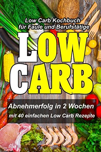 Low Carb Kochbuch für Faule und Berufstätige - Abnehmerfolg in 2 Wochen : Mit 40 einfachen Low Carb Rezepte (Schnell abnehmen ohne Sport)