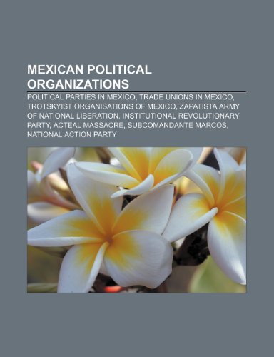 Mexican Political Organizations: Politic: Political parties in Mexico, Trade unions in Mexico, Trotskyist organisations of Mexico, Zapatista Army of ... Subcomandante Marcos, National Action Party