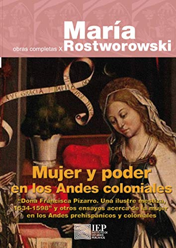 Mujer y poder en los Andes coloniales: "Doña Francisca Pizarro. Una ilustre mestiza, 1534-1598" y otros ensayos acerca de la mujer en los Andes ... Obras Completas X (Historia Andina, 43)