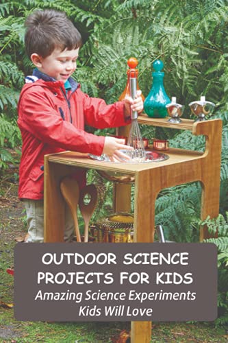 Outdoor Science Projects for Kids: Amazing Science Experiments Kids Will Love: Outdoor Science Experiments for Kids