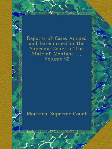 Reports of Cases Argued and Determined in the Supreme Court of the State of Montana ..., Volume 52