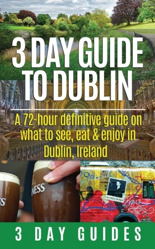 3 Day Guide to Dublin: A 72-hour Definitive Guide on What to See, Eat and Enjoy in Dublin, Ireland: Volume 11 (3 Day Travel Guides) [Idioma Inglés]