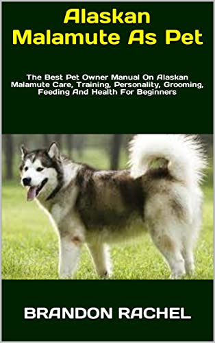 Alaskan Malamute As Pet : The Best Pet Owner Manual On Alaskan Malamute Care, Training, Personality, Grooming, Feeding And Health For Beginners (English Edition)