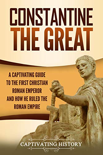 Constantine the Great: A Captivating Guide to the First Christian Roman Emperor and How He Ruled the Roman Empire (Captivating History) (English Edition)
