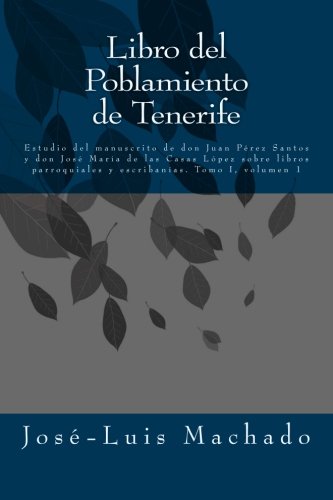Libro del Poblamiento de Tenerife: Estudio del manuscrito de don Juan Pérez Santos y don José María de las Casas López sobre libros parroquiales y escribanías: Volume 1 (Tomo I)