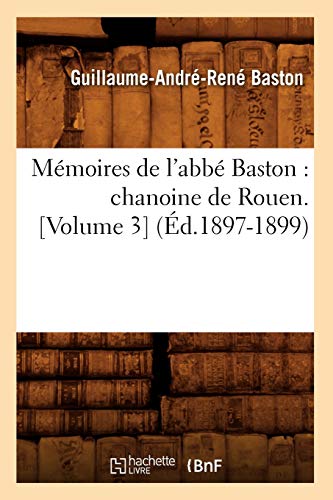 Mémoires de l'abbé Baston: chanoine de Rouen. [Volume 3] (Éd.1897-1899) (Histoire)