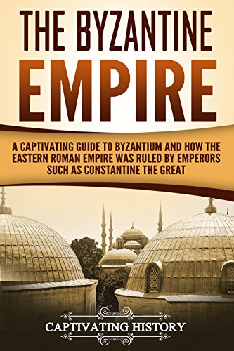 The Byzantine Empire: A Captivating Guide to Byzantium and How the Eastern Roman Empire Was Ruled by Emperors such as Constantine the Great and Justinian (Captivating History) (English Edition)
