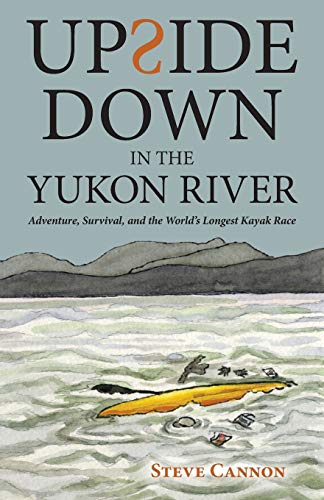 Upside Down in the Yukon River: Adventure, Survival, and the World's Longest Kayak Race