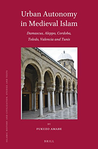 Urban Autonomy in Medieval Islam: Damascus, Aleppo, Cordoba, Toledo, Valencia and Tunis: 128 (Islamic History and Civilization)