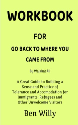 WORKBOOK FOR GO BACK TO WHERE YOU CAME FROM BY WAJAHAT ALI: A Great Guide to Building a Sense and Practice of Tolerance and Accomodation for Immigrants, Refugees and Other Unwelcome Visitors