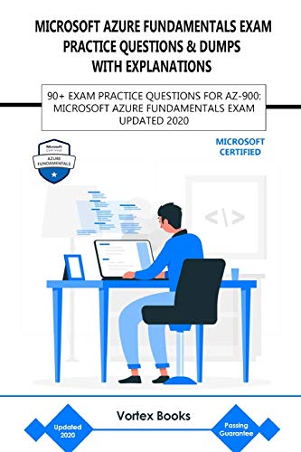 AZ-900: MICROSOFT AZURE FUNDAMENTALS EXAM PRACTICE QUESTIONS & DUMPS WITH EXPLANATIONS: 90+ EXAM PRACTICE QUESTIONS FOR AZ-900: MICROSOFT AZURE FUNDAMENTALS EXAM UPDATED 2020
