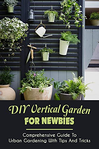 DIY Vertical Garden For Newbies: Comprehensive Guide To Urban Gardening With Tips And Tricks: Outdoor Vertical Gardening Systems (English Edition)