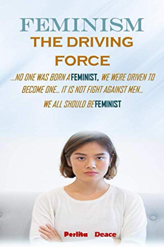 FEMINISM- THE DRIVING FORCE: No one was born a feminist We WERE driven TO BECOME ONE…it is not a fight against men…We all should be feminist