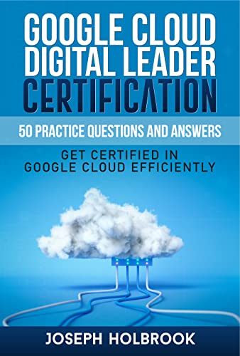 Google Cloud Digital Leader Certification - 50 Practice Questions and Answers : Get Certified in Google Cloud Efficiently (English Edition)