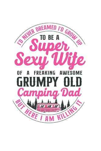 I Never Dreamed I'D Grow Up To Be A Super Sexy Wife Of A Freaking Awesome Grumpy Old Camping Dad But Here I Am Killing It: RV Camping Notebook, ... 120 Lined Pages, 6x9 Inches, Matte Soft Cover