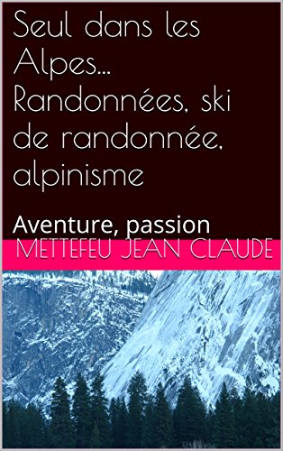 Seul dans les Alpes... Randonnées, ski de randonnée, alpinisme: Aventure, passion (French Edition)