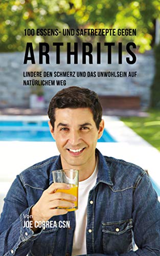100 Essens- und Saftrezepte gegen Arthritis: Lindere den Schmerz und das Unwohlsein auf natürlichem Weg (German Edition)