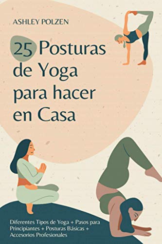25 POSTURAS DE YOGA PARA HACER EN CASA: Diferentes Tipos de Yoga + Pasos para Principiantes + Posturas Básicas + Accesorios Profesionales + Beneficios ... + Preguntas y Respuestas + Y Mucho Más...