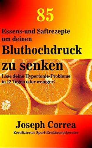 85 Essens-und Saftrezepte um deinen Bluthochdruck zu senken: Löse deine Hypertonie-Probleme in 12 Tagen oder weniger! (German Edition)