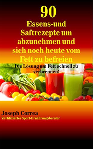 90 Essens- und Saftrezepte um abzunehmen und sich noch heute vom Fett zu befreien: Die Losung um Fett schnell zu verbrennen! (German Edition)