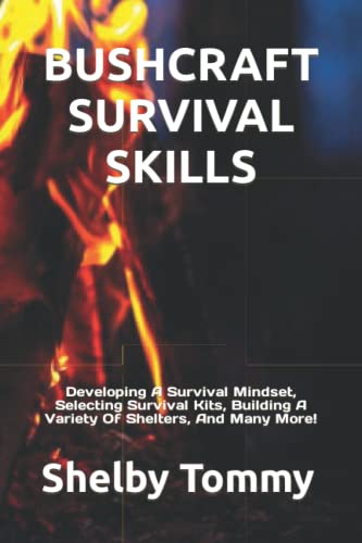 BUSHCRAFT SURVIVAL SKILLS: Developing A Survival Mindset, Selecting Survival Kits, Building A Variety Of Shelters, And Many More!