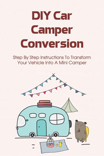 DIY Car Camper Conversion: Step By Step Instructions To Transform Your Vehicle Into A Mini Camper: Car Camper Conversion Ideas