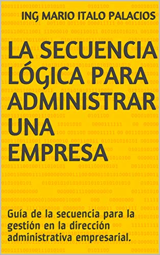 LA SECUENCIA LÓGICA PARA ADMINISTRAR UNA EMPRESA: Guía de la secuencia para la gestión en la dirección administrativa empresarial.