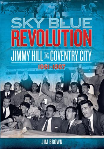 Sky Blue Revolution: Jimmy Hill at Coventry City 1961-1967 (Desert Island Football History)