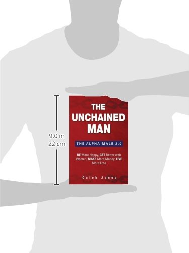 The Unchained Man: The Alpha Male 2.0: The Alpha Male 2.0: Be More Happy, Make More Money, Get Better with Women, Live More Free