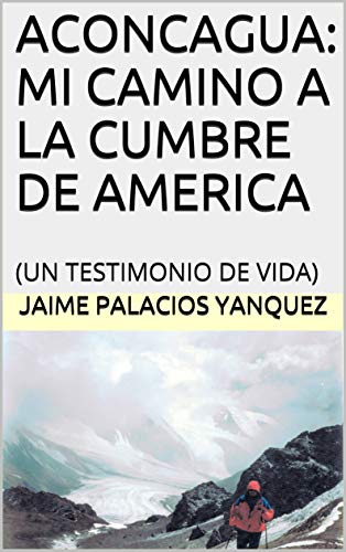ACONCAGUA: MI CAMINO A LA CUMBRE DE AMERICA: (UN TESTIMONIO DE VIDA)