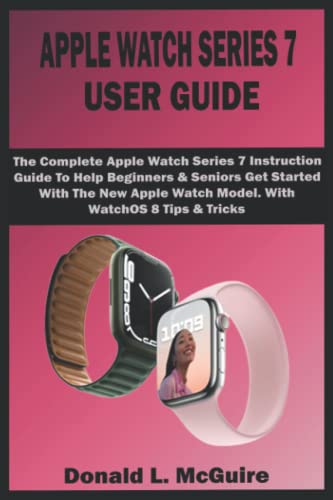 APPLE WATCH SERIES 7 USER GUIDE: The Complete Apple Watch Series 7 Instruction Guide To Help Beginners & Seniors Get Started With The New Apple Watch Model. With WatchOS 8 Tips & Tricks
