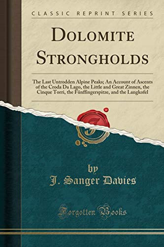 Dolomite Strongholds: The Last Untrodden Alpine Peaks; An Account of Ascents of the Croda Da Lago, the Little and Great Zinnen, the Cinque Torri, the ... and the Langkofel (Classic Reprint)