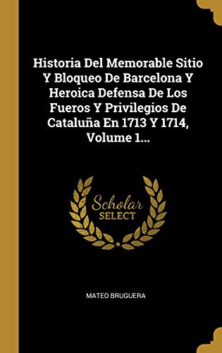 Historia Del Memorable Sitio Y Bloqueo De Barcelona Y Heroica Defensa De Los Fueros Y Privilegios De Cataluña En 1713 Y 1714, Volume 1...