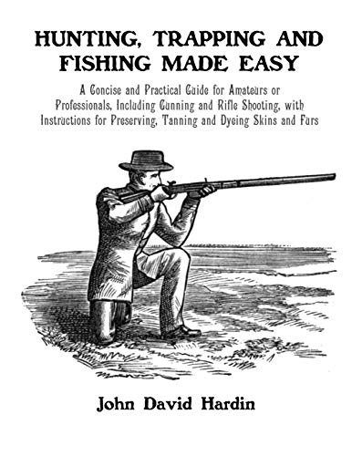 Hunting, Trapping and Fishing Made Easy: A Concise and Practical Guide for Amateurs or Professionals, Including Gunning and Rifle Shooting, with ... Preserving, Tanning and Dyeing Skins and Furs