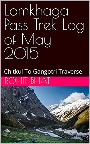 Lamkhaga Pass Trek Log of May 2015: Chitkul To Gangotri Traverse (English Edition)