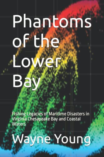 Phantoms of the Lower Bay: Fishing Legacies of Maritime Disasters in Virginia Chesapeake Bay and Coastal Waters (Chesapeake Bay Fishing Reefs)