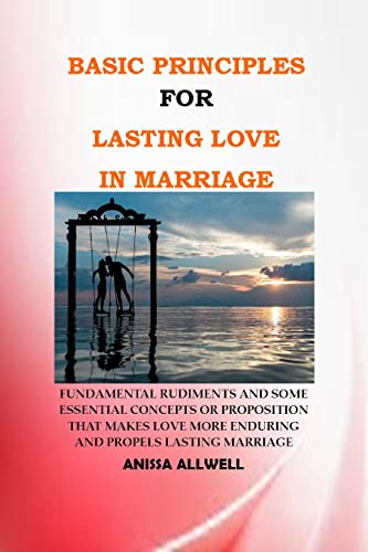 BASIC PRINCIPLES FOR LASTING LOVE IN MARRIAGE: Fundamental rudiments and some some essential concepts or proposition that makes love more enduring and propels lasting marriage (English Edition)