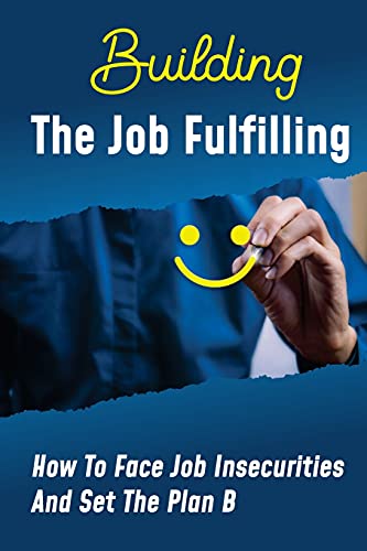 Building The Job Fulfilling: How To Face Job Insecurities And Set The Plan B: Overcome Job Challenges