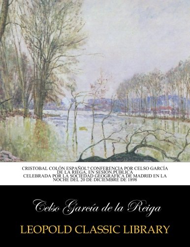 Cristobal Colón español? Conferencia por Celso García de la Riega, en sesión pública celebrada por la Sociedad geográfica de Madrid en la noche del 20 de diciembre de 1898