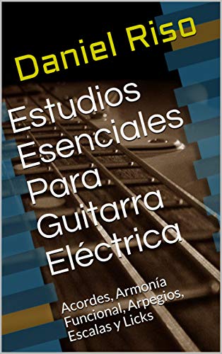 Estudios Esenciales Para Guitarra Eléctrica: Acordes, Armonía Funcional, Arpegios, Escalas y Licks