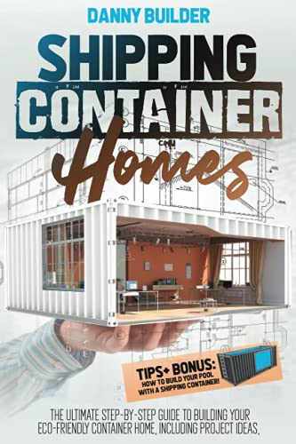 Shipping Container Homes: The Ultimate Step-By-Step Guide to Building Your Eco-Friendly Container Home, Including Project Ideas, Tips + Bonus: How to Build Your Pool with A Shipping Container!