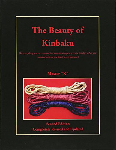 The Beauty of Kinbaku: (Or everything you ever wanted to know about Japanese erotic bondage when you suddenly realized you didn't speak Japanese.) Second Edition - Completely Revised and Updated
